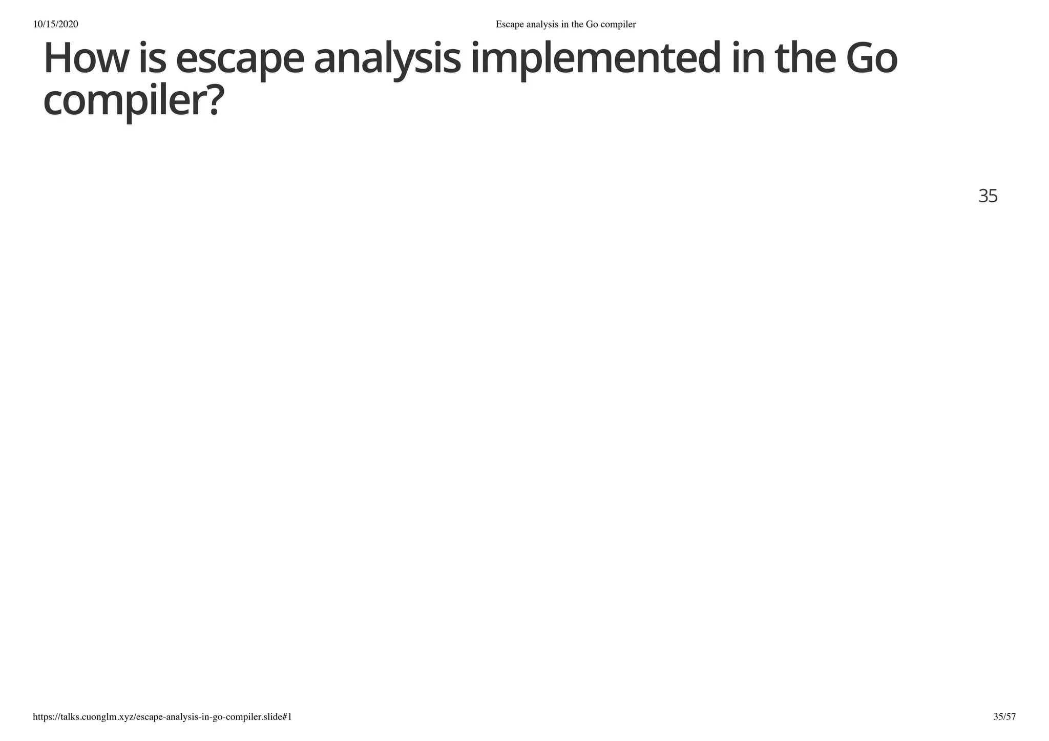 10/15/2020 Escape analysis in the Go compiler
https://talks.cuonglm.xyz/escape-analysis-in-go-compiler.slide#1 35/57
How is escape analysis implemented in the GoHow is escape analysis implemented in the Go
compiler?compiler?
3535
 