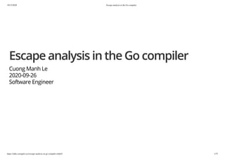 10/15/2020 Escape analysis in the Go compiler
https://talks.cuonglm.xyz/escape-analysis-in-go-compiler.slide#1 1/57
Escape analysis in the Go compilerEscape analysis in the Go compiler
Cuong Manh LeCuong Manh Le
2020-09-262020-09-26
Software EngineerSoftware Engineer
 