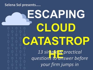 ESCAPING
CLOUD
CATASTROP
HE
Selena Sol presents…..
13 simple & practical
questions to answer before
your firm jumps in
 