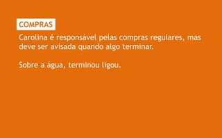 COMPRAS
Carolina é responsável pelas compras regulares, mas
deve ser avisada quando algo terminar.

Sobre a água, terminou ligou.
 