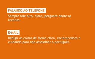 FALANDO AO TELEFONE
Sempre fale alto, claro, pergunte anote os
recados.


E-MAIL
Redigir as coisas de forma clara, esclarecedora e
cuidando para não assassinar o português.
 