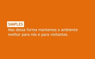 SIMPLES
Mas dessa forma mantemos o ambiente
melhor para nós e para visitantes.
 