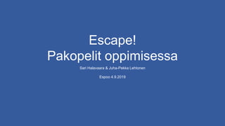 Escape!
Pakopelit oppimisessa
Sari Halavaara & Juha-Pekka Lehtonen
Espoo 4.9.2019
 
