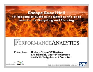 Escape Excel Hell
10 Reasons to avoid using Excel as the go-to
    solution for Budgeting and Planning




 Presenters:    Graham Finney, VP Services
                Eric Normand, Director of Services
                Justin McNeely, Account Executive
 