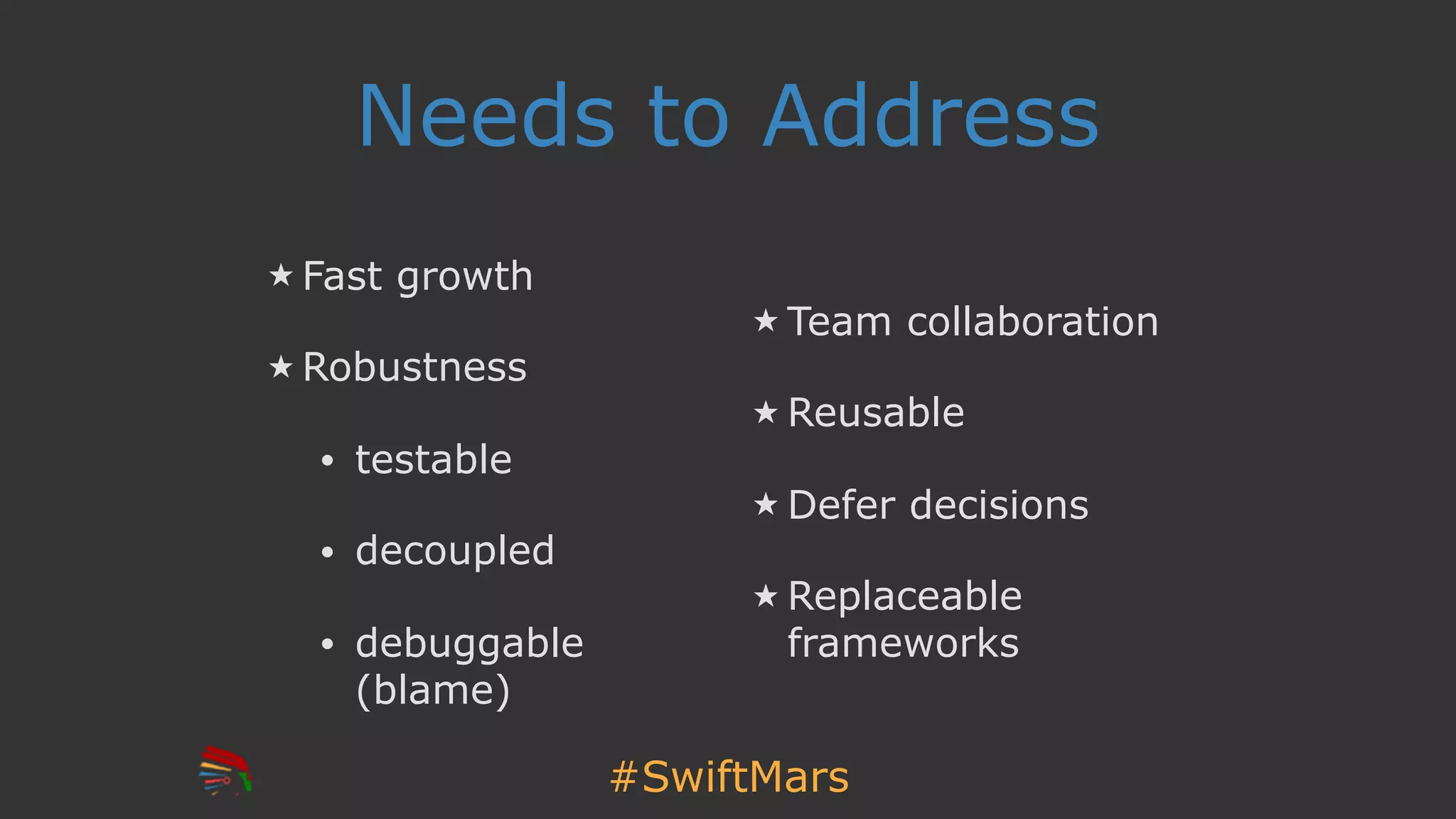 #SwiftMars
Needs to Address
Fast growth
Robustness
• testable
• decoupled
• debuggable
(blame)
Team collaboration
Reusable
Defer decisions
Replaceable
frameworks
 