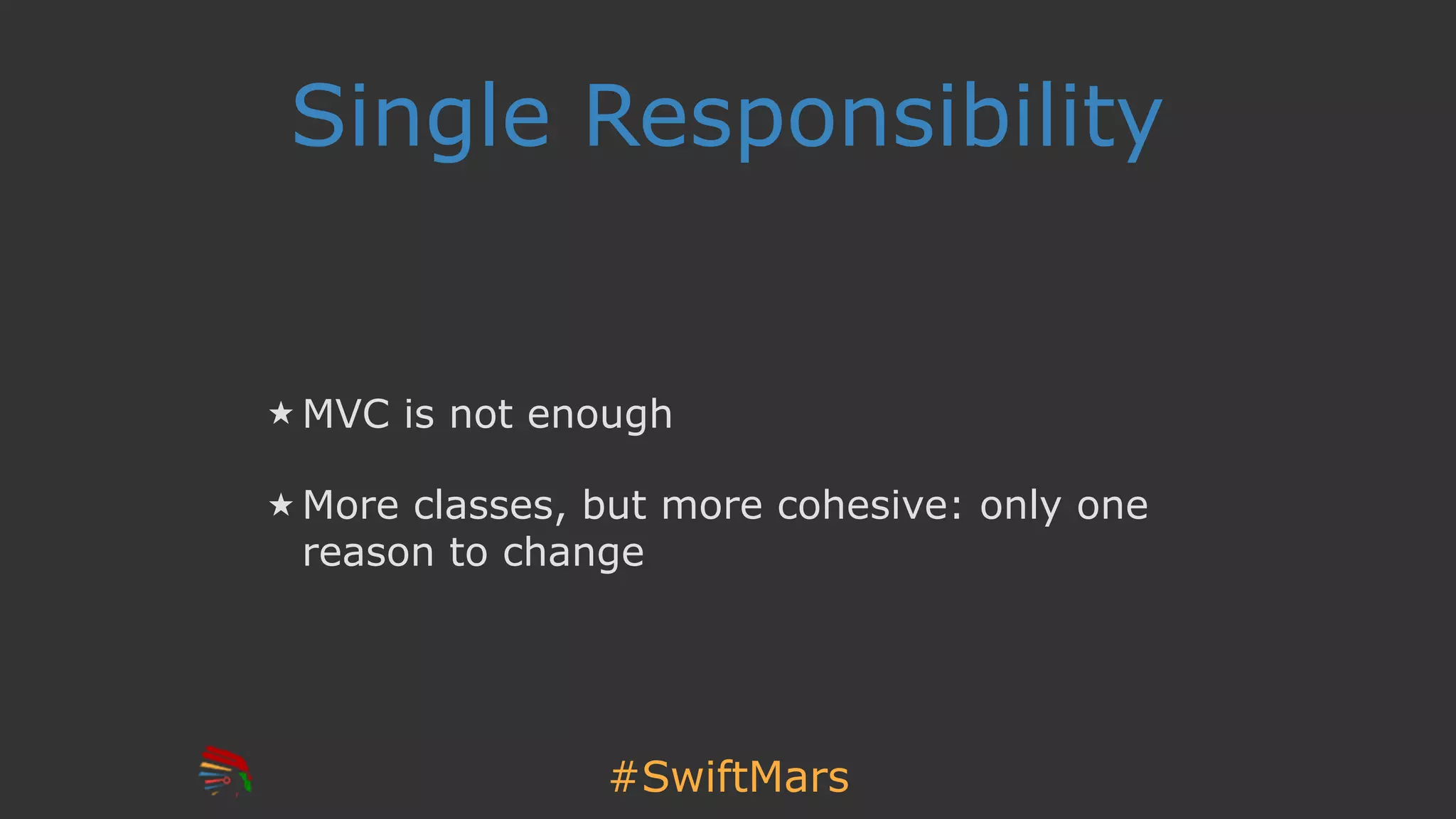 #SwiftMars
Single Responsibility
MVC is not enough
More classes, but more cohesive: only one
reason to change
 