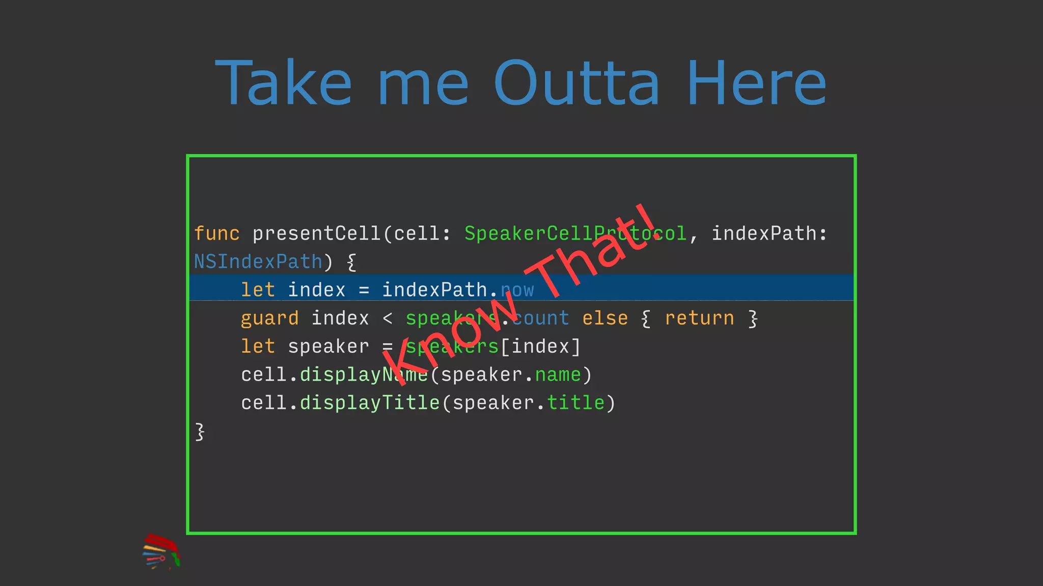 Take me Outta Here
func presentCell(cell: SpeakerCellProtocol, indexPath:
NSIndexPath) {
let index = indexPath.row
guard index < speakers.count else { return }
let speaker = speakers[index]
cell.displayName(speaker.name)
cell.displayTitle(speaker.title)
}
Know
That!
 