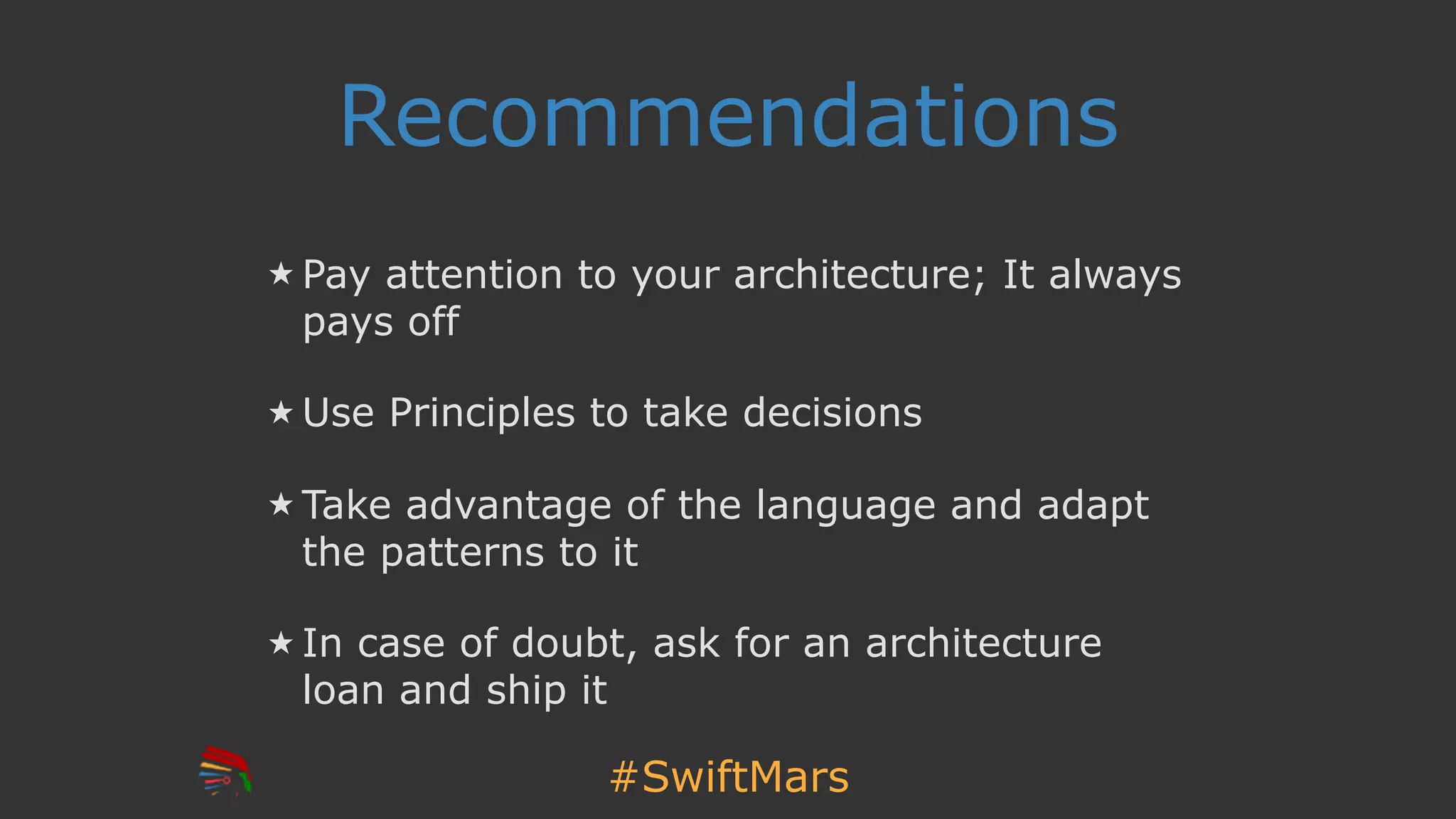#SwiftMars
Recommendations
Pay attention to your architecture; It always
pays off
Use Principles to take decisions
Take advantage of the language and adapt
the patterns to it
In case of doubt, ask for an architecture
loan and ship it
 