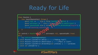 #SwiftMars
Ready for Life
class Houston {
func launchSpaceship() throws {
guard fuel >= 1.0 else { throw LaunchError.NoFue...