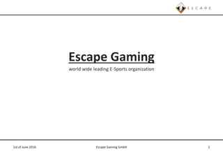 Escape Gaming
world wide leading E-Sports organization
1st of June 2016 Escape Gaming GmbH 1
 