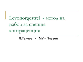 Levonorgestrel - метод на
избор за спешна
контрацепция
    Л.Танчев - МУ - Плевен
 