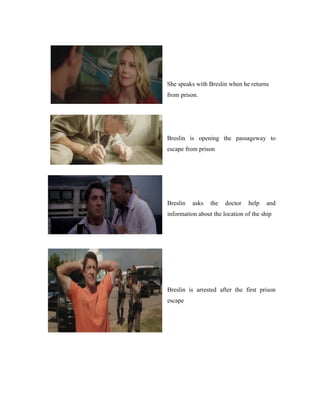 She speaks with Breslin when he returns
from prison.
Breslin is opening the passageway to
escape from prison
Breslin asks the doctor help and
information about the location of the ship
Breslin is arrested after the first prison
escape
 