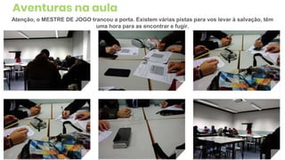 Aventuras na aula
17
Atenção, o MESTRE DE JOGO trancou a porta. Existem várias pistas para vos levar à salvação, têm
uma hora para as encontrar e fugir.
 