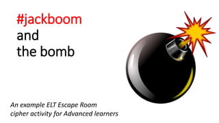#jackboom
and
the bomb
An example ELT Escape Room
cipher activity for Advanced learners
 