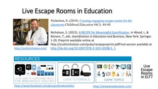 Live Escape Rooms in Education
Live
Escape
Rooms
in ELT?
http://scottnicholson.com/
Nicholson, S. (2018). Creating engagin...