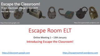 Escape Room ELT
Online Meeting 1 – 13th January
Introducing Escape the Classroom!
https://classroom.google.com https://escaperoomelt.wordpress.com
 