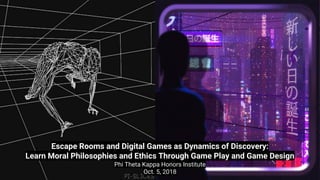 Escape Rooms and Digital Games as Dynamics of Discovery:
Learn Moral Philosophies and Ethics Through Game Play and Game Design
Phi Theta Kappa Honors Institute
Oct. 5, 2018
 