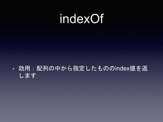 indexOf
• 効用：配列の中から指定したもののindex値を返
します
 