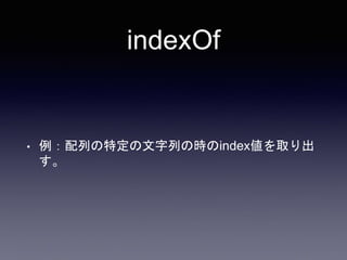 indexOf
• 例：配列の特定の文字列の時のindex値を取り出
す。
 