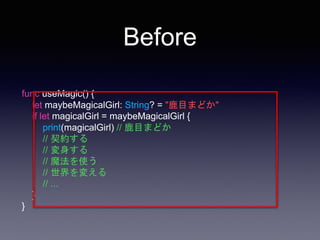 func useMagic() {
let maybeMagicalGirl: String? = "鹿目まどか"
if let magicalGirl = maybeMagicalGirl {
print(magicalGirl) // 鹿目まどか
// 契約する
// 変身する
// 魔法を使う
// 世界を変える
// ...
}
}
Before
 