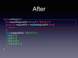 func useMagic() {
let maybeMagicalGirl: String? = "鹿目まどか"
guard let magicalGirl = maybeMagicalGirl else {
return
}
print(magicalGirl) // 鹿目まどか
// 契約する
// 変身する
// 魔法を使う
// 世界を変える
// ...
}
After
 