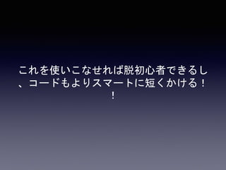 これを使いこなせれば脱初心者できるし、
コードもよりスマートに短くかける！！
 