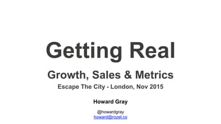 Getting Real
Howard Gray
@howardgray
howard@rozel.co
Growth, Sales & Metrics
Escape The City - London, Nov 2015
 