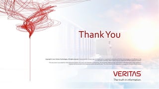 Copyright © 2017 Veritas Technologies. All rights reserved. Veritas and the Veritas Logo are trademarks or registered trademarks of Veritas Technologies or its affiliates in the
U.S. and other countries. Other names may be trademarks of their respective owners.
This document is provided for informational purposes only and is not intended as advertising. All warranties relating to the information in this document, either express or
implied, are disclaimed to the maximum extent allowed by law. The information in this document is subject to change without notice.
ThankYou
 