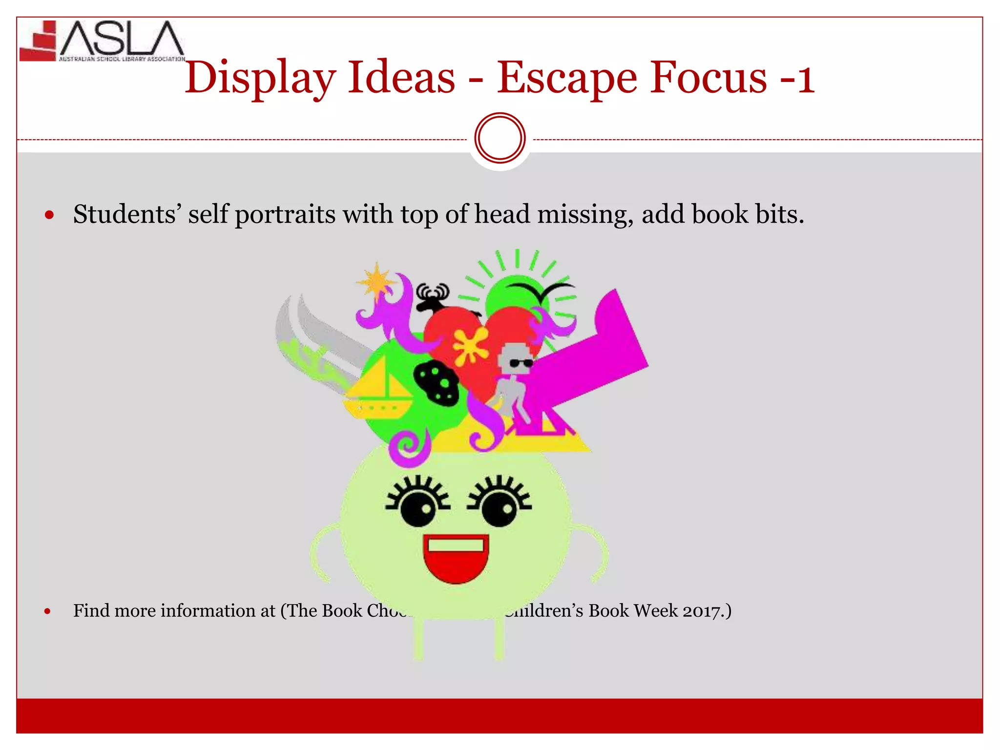 Display Ideas - Escape Focus -1
 Students’ self portraits with top of head missing, add book bits.
 Find more information at (The Book Chook, Ideas for Children’s Book Week 2017.)
 