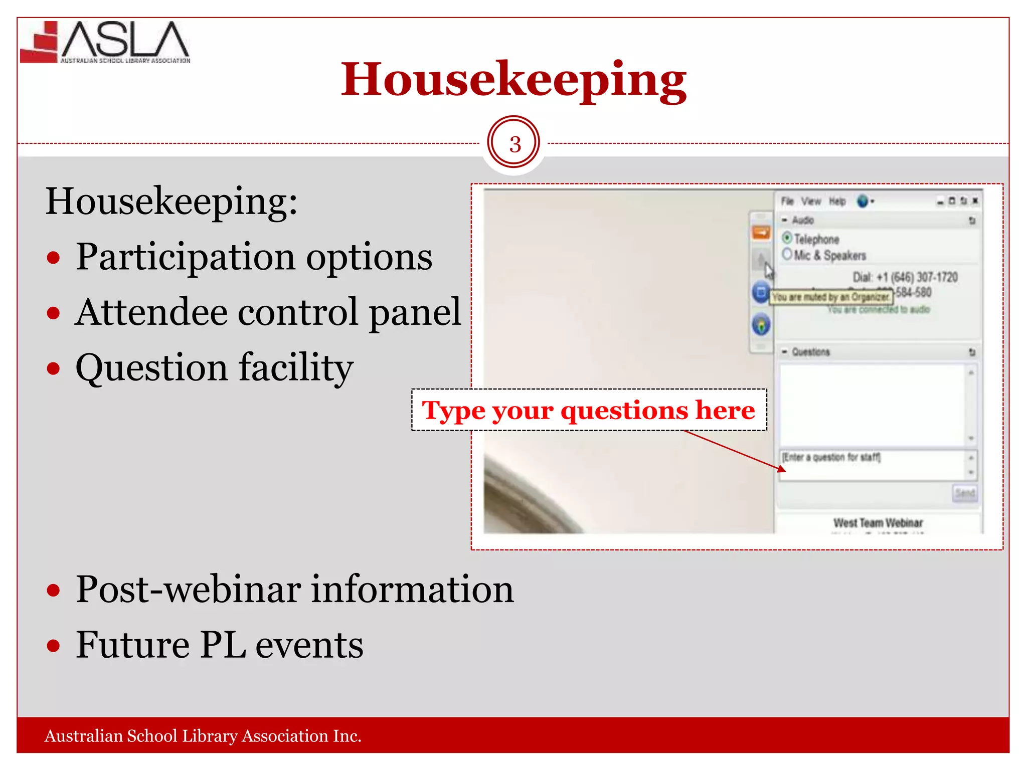 Housekeeping
Australian School Library Association Inc.
3
Housekeeping:
 Participation options
 Attendee control panel
 Question facility
 Post-webinar information
 Future PL events
Type your questions here
 