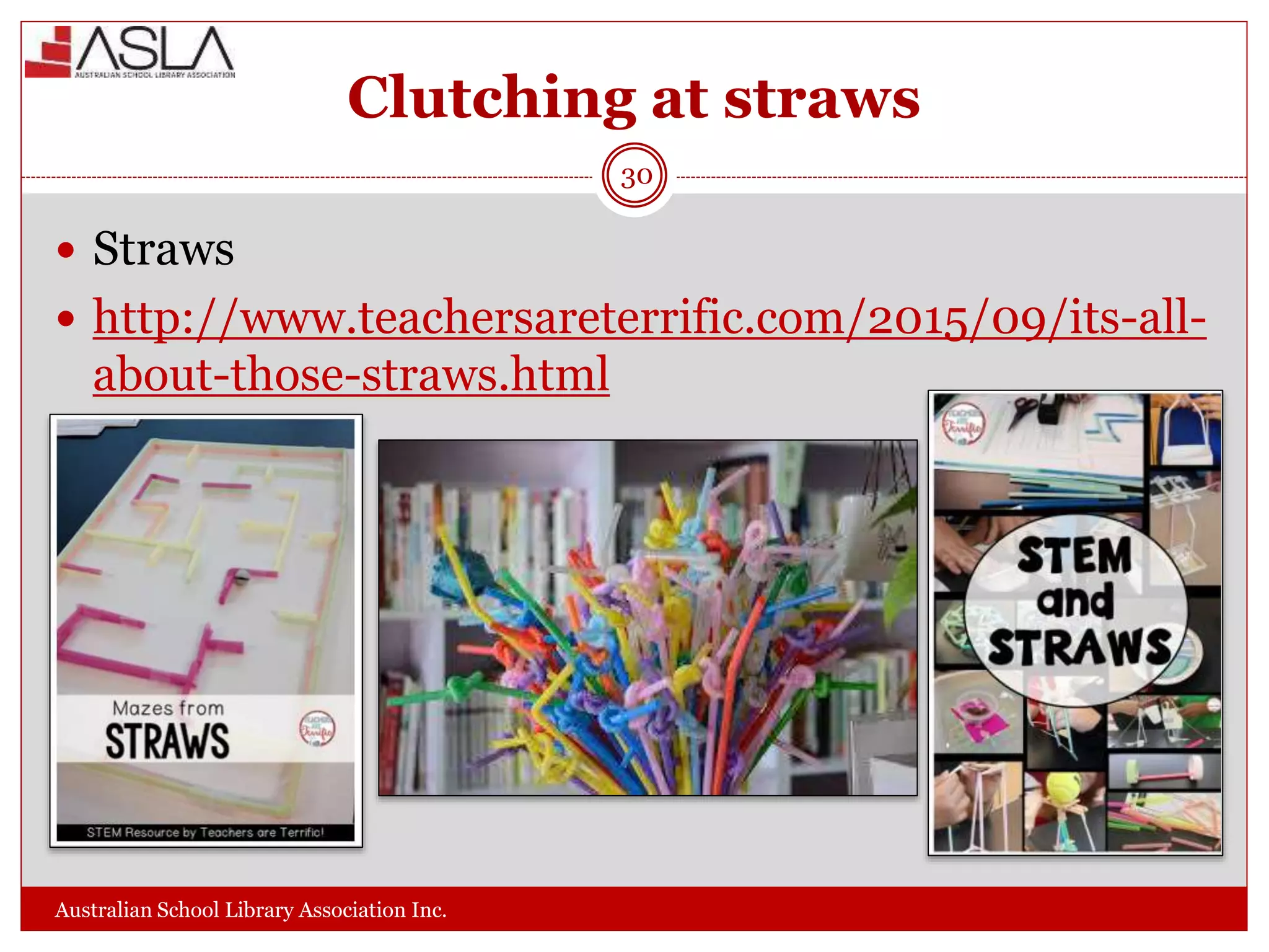 Clutching at straws
Australian School Library Association Inc.
30
 Straws
 http://www.teachersareterrific.com/2015/09/its-all-
about-those-straws.html
 