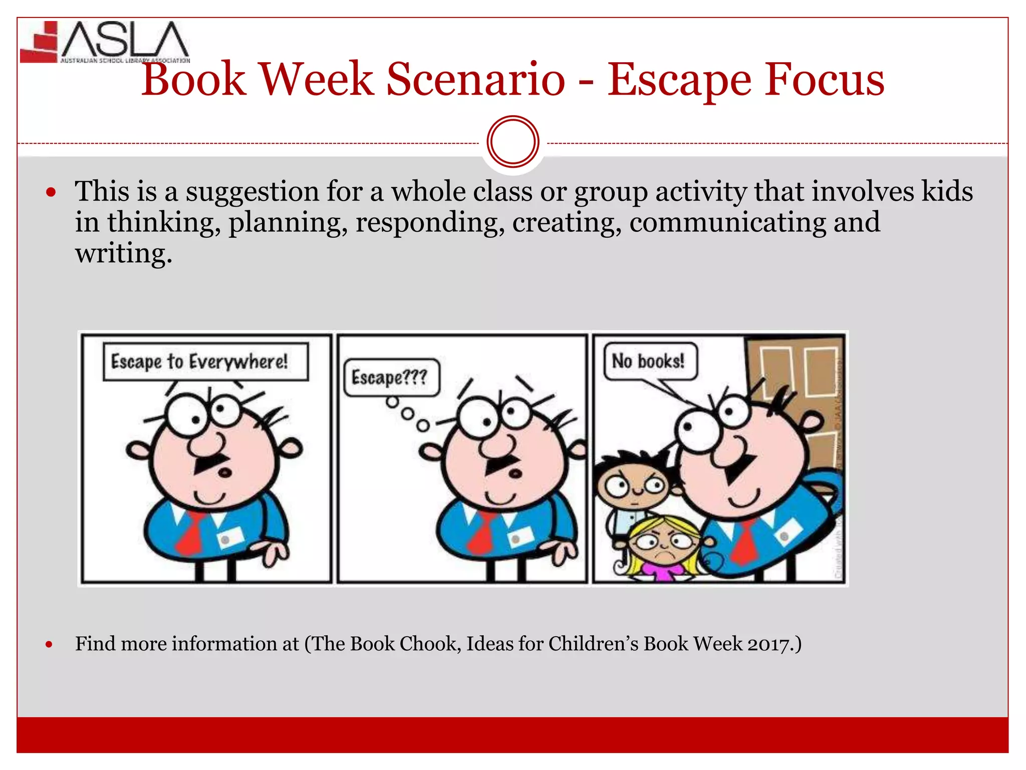 Book Week Scenario - Escape Focus
 This is a suggestion for a whole class or group activity that involves kids
in thinking, planning, responding, creating, communicating and
writing.
 Find more information at (The Book Chook, Ideas for Children’s Book Week 2017.)
 