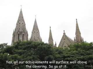 Yes, all our achievements will surface well above
             the covering. So go at it.
 