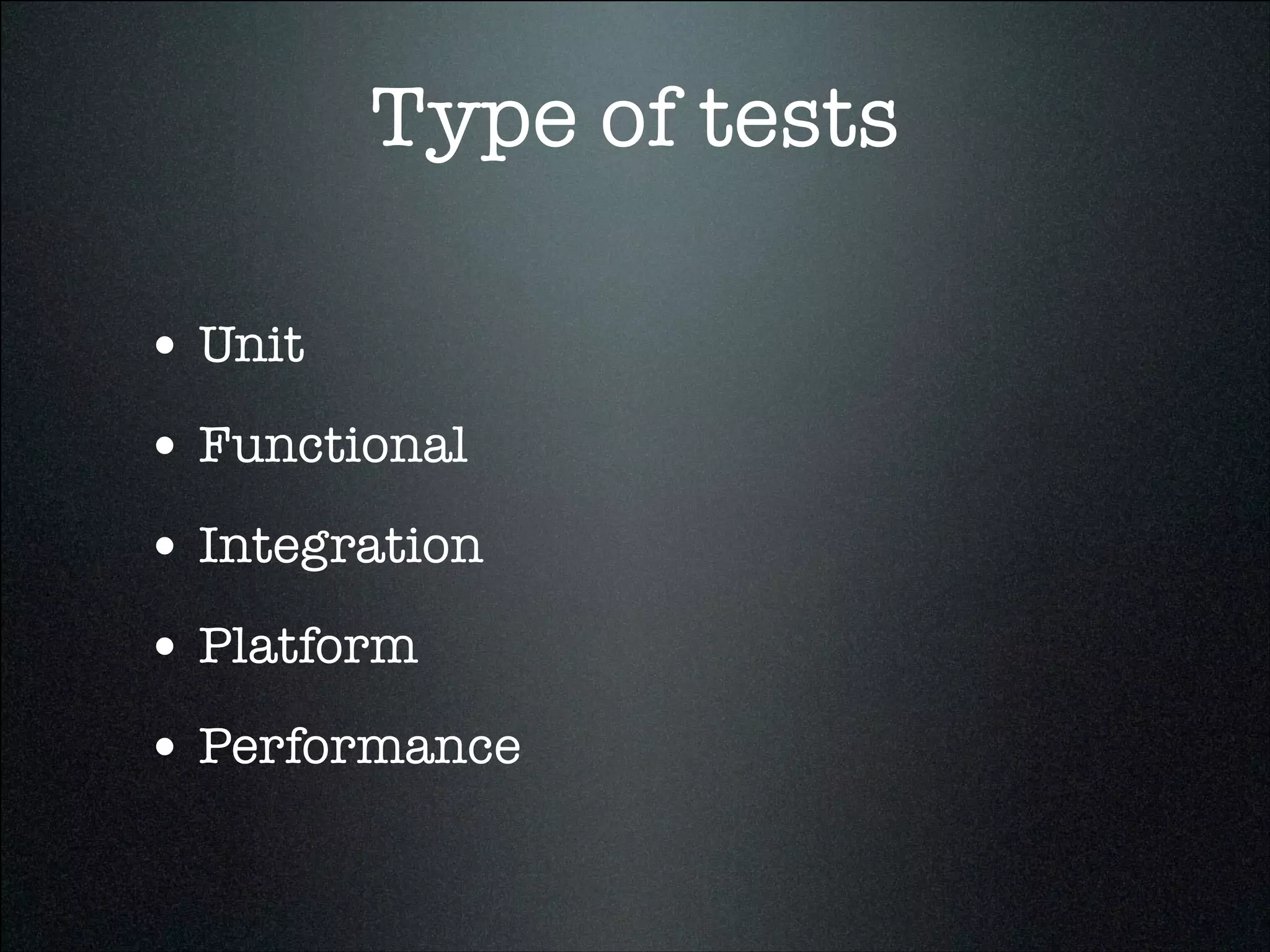 Type of tests
• Unit
• Functional
• Integration
• Platform
• Performance
 