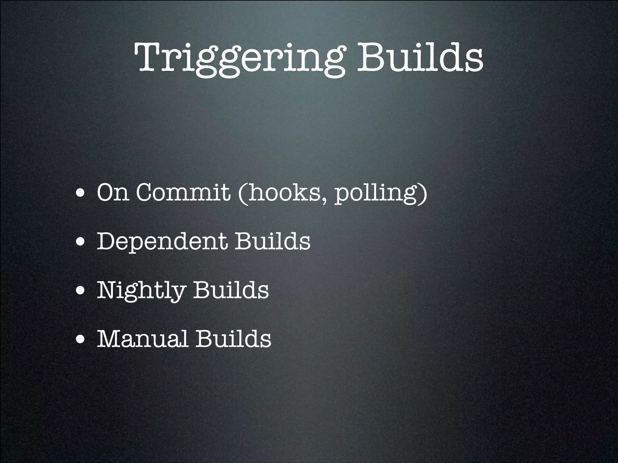 Triggering Builds
• On Commit (hooks, polling)
• Dependent Builds
• Nightly Builds
• Manual Builds
 