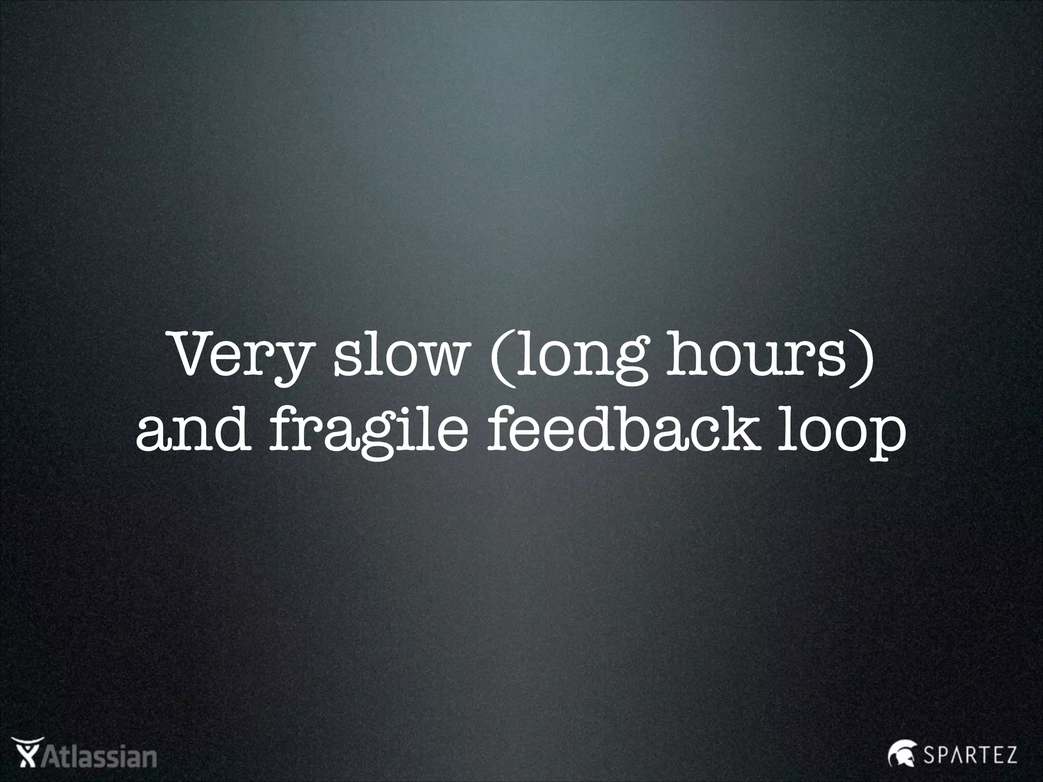 Very slow (long hours)
and fragile feedback loop
 