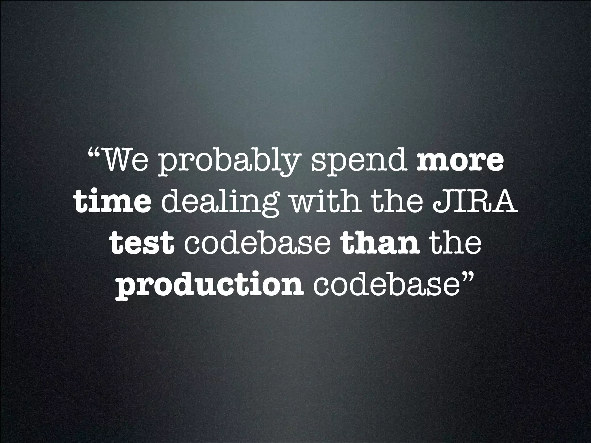 “We probably spend more
time dealing with the JIRA
test codebase than the
production codebase”
 