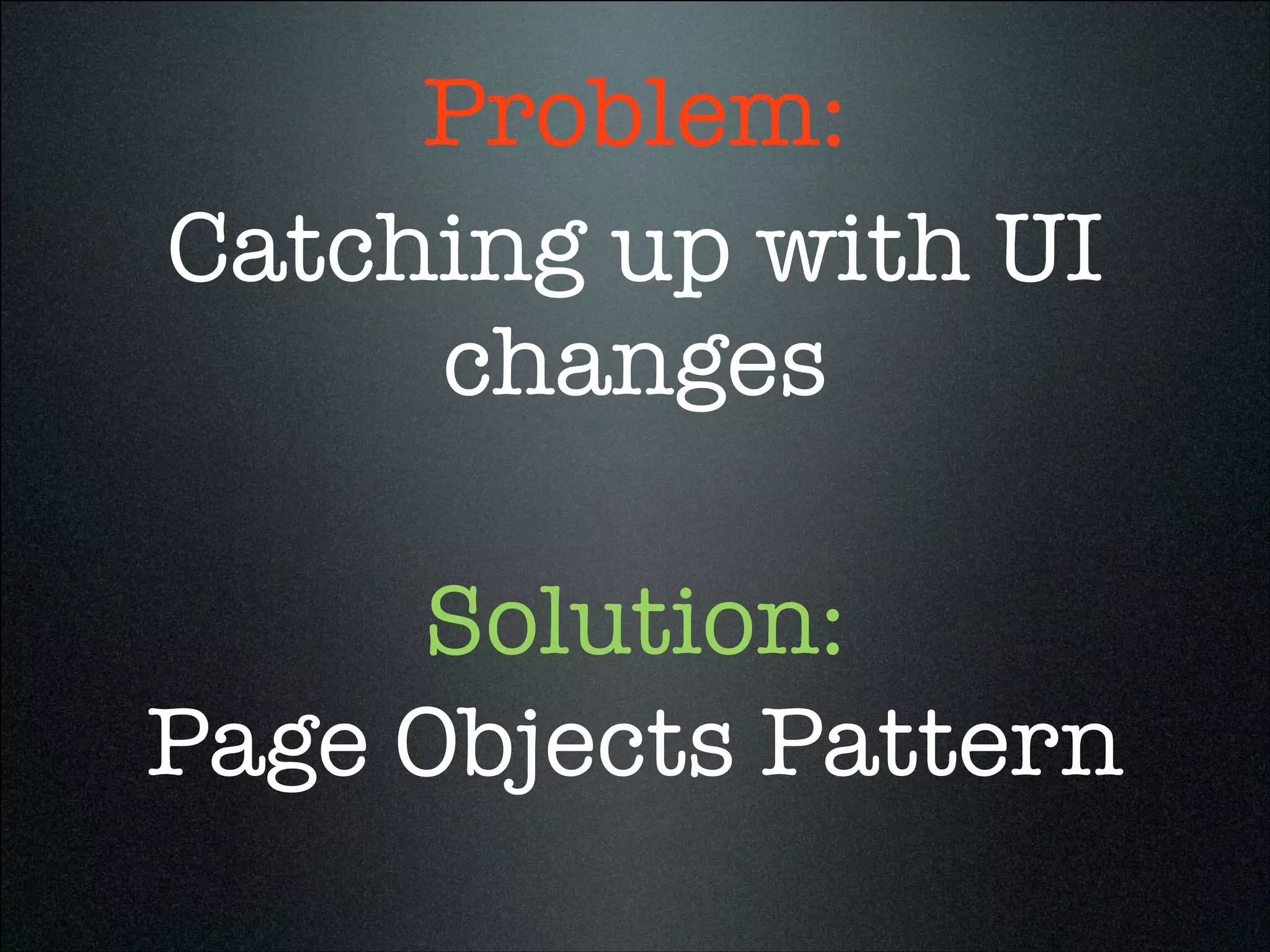 Catching up with UI
changes
Page Objects Pattern
Problem:
Solution:
 