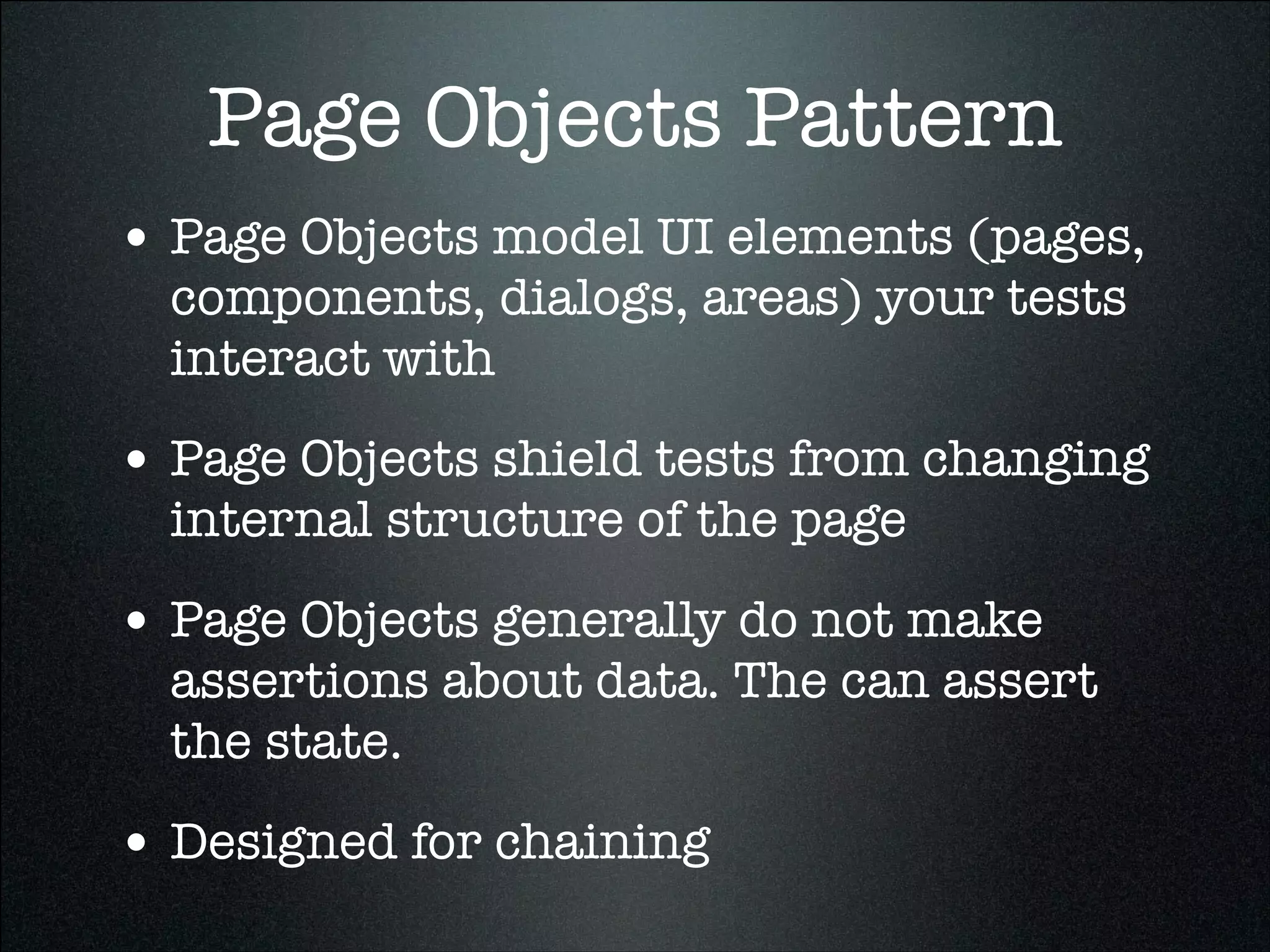 Page Objects Pattern
• Page Objects model UI elements (pages,
components, dialogs, areas) your tests
interact with
• Page Objects shield tests from changing
internal structure of the page
• Page Objects generally do not make
assertions about data. The can assert
the state.
• Designed for chaining
 