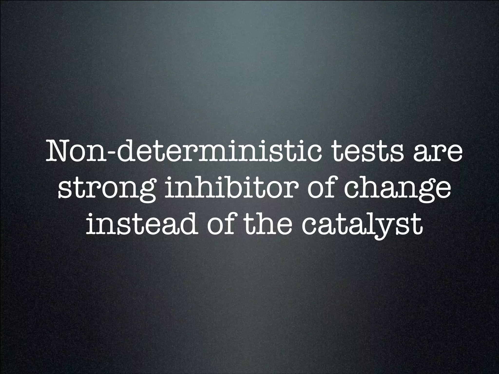 Non-deterministic tests are
strong inhibitor of change
instead of the catalyst
 