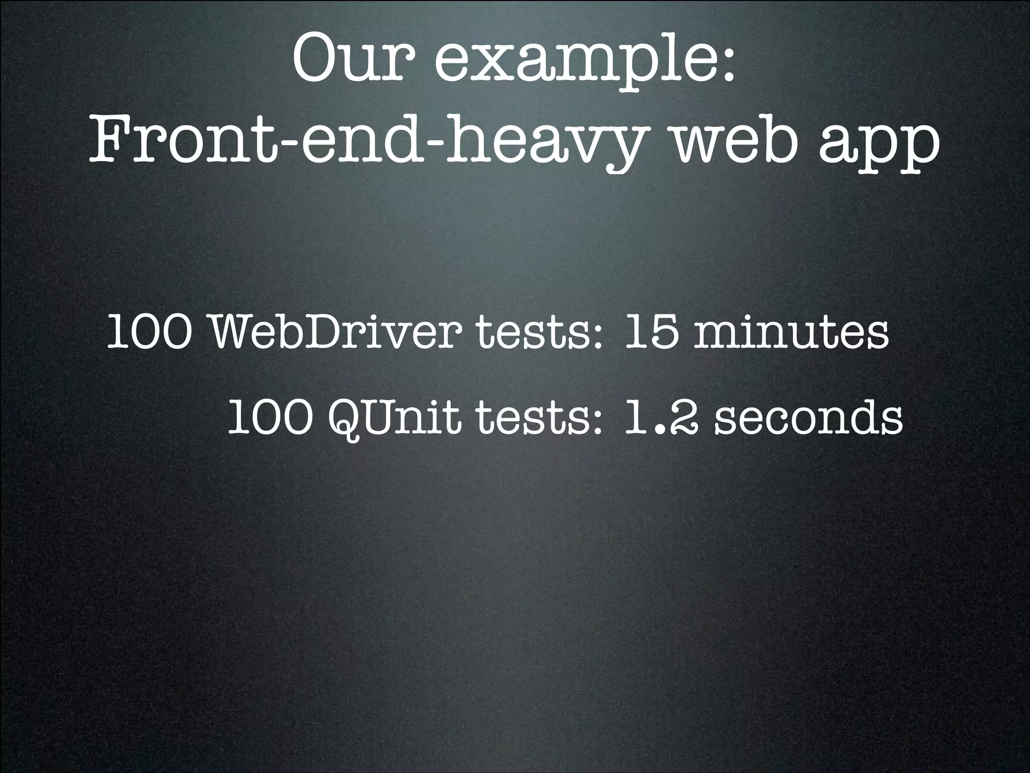 Our example:
Front-end-heavy web app
100 WebDriver tests:
100 QUnit tests:
15 minutes
1.2 seconds
 