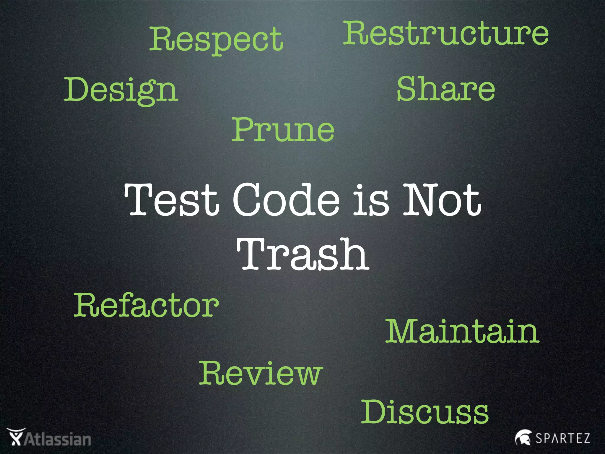 Test Code is Not
Trash
Design
Maintain
Refactor
Share
Review
Prune
Respect
Discuss
Restructure
 