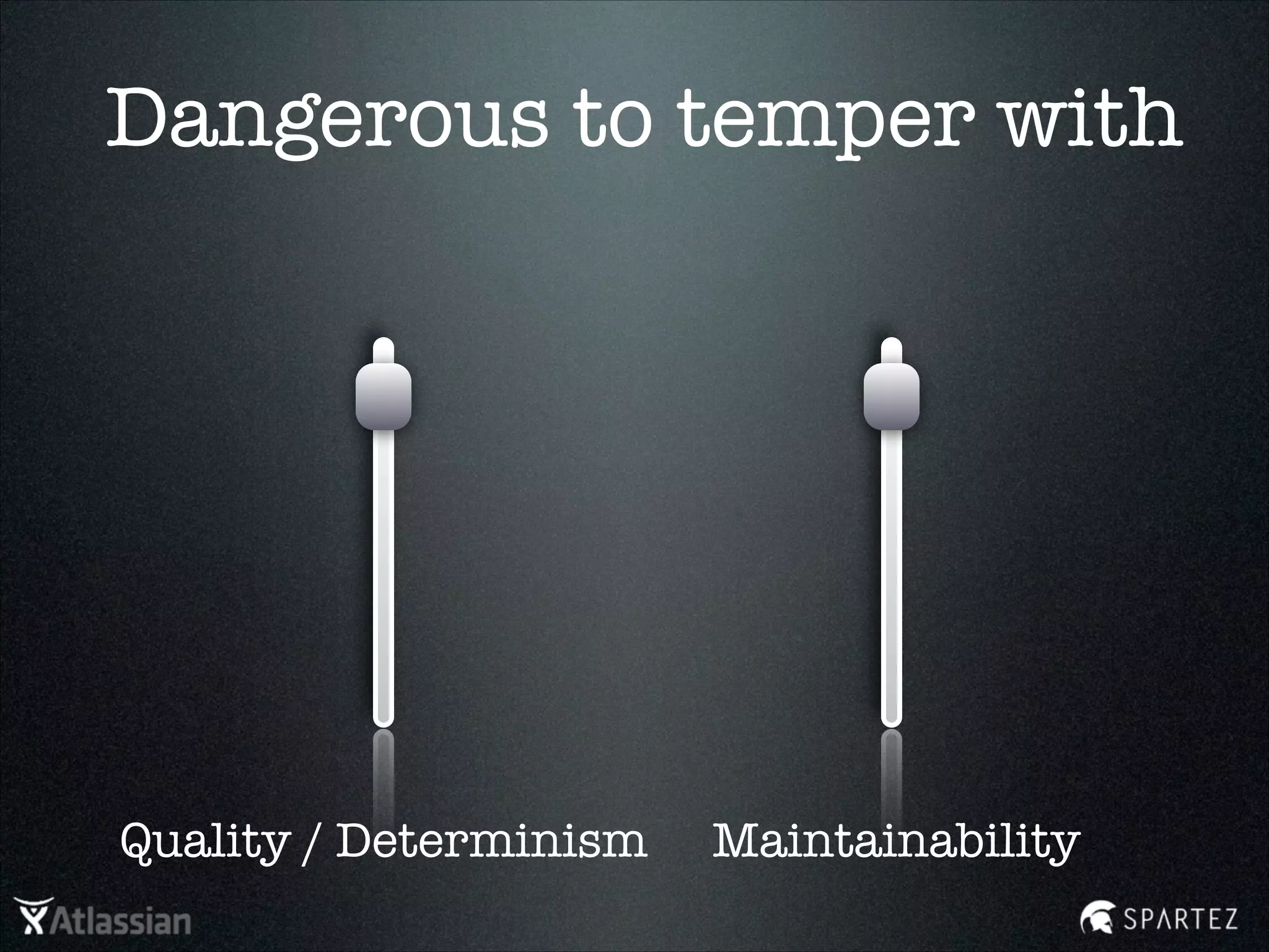 Dangerous to temper with
MaintainabilityQuality / Determinism
 