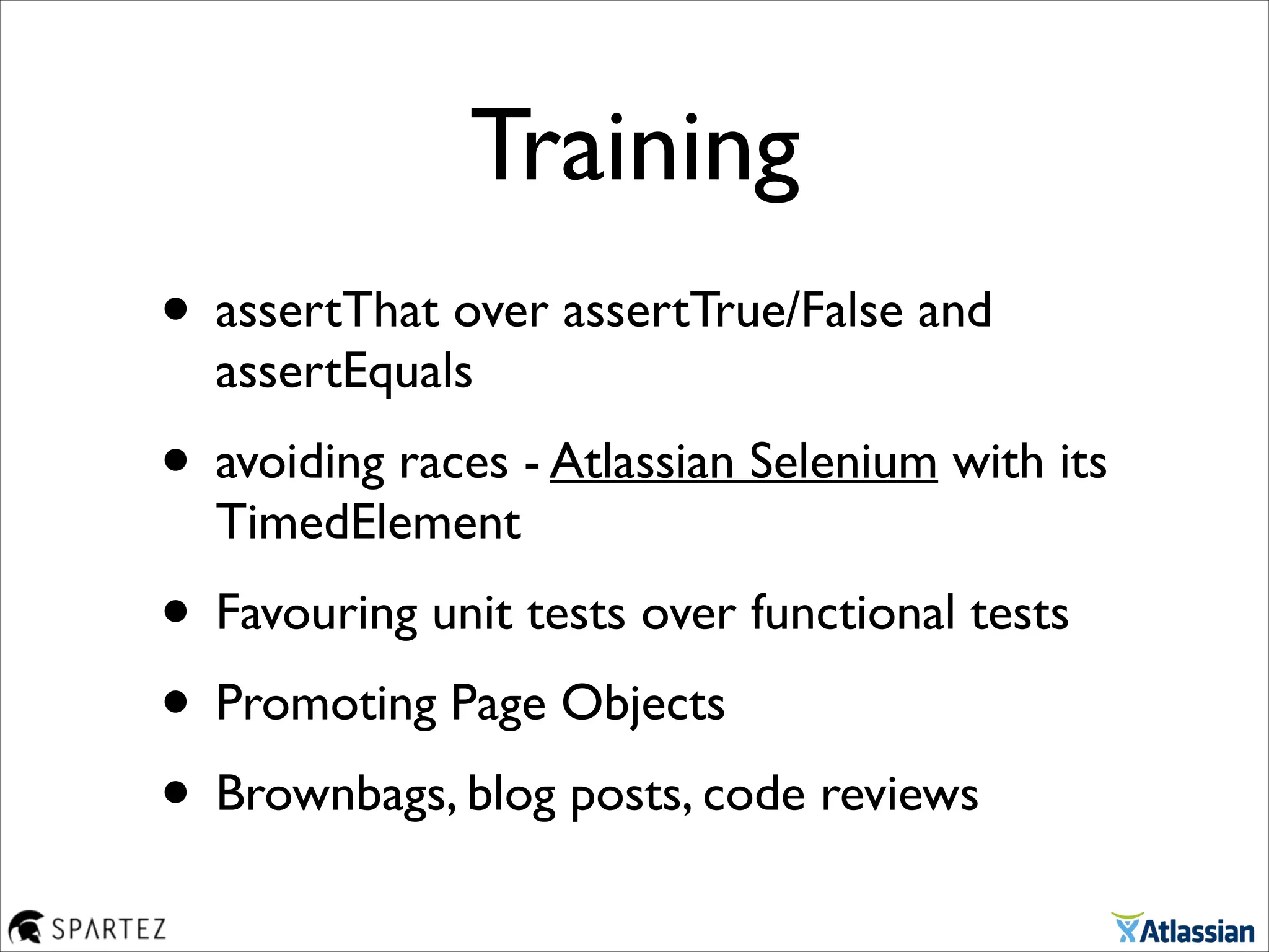 Training
• assertThat over assertTrue/False and
assertEquals	

• avoiding races - Atlassian Selenium with its
TimedElement	

• Favouring unit tests over functional tests	

• Promoting Page Objects	

• Brownbags, blog posts, code reviews
 