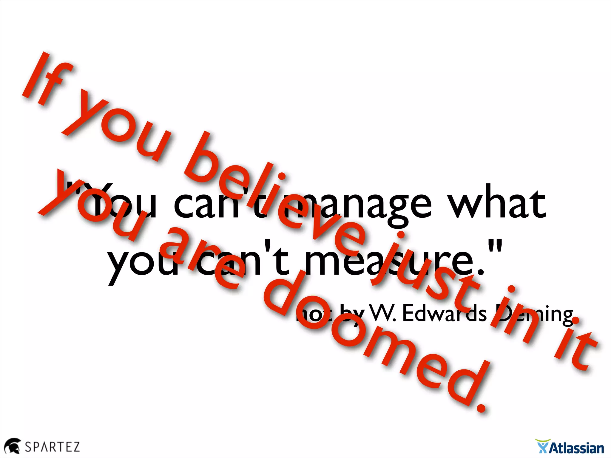 "You can't manage what
you can't measure."
not by W. Edwards Deming
If you believe just in it 	

you are doomed.
 