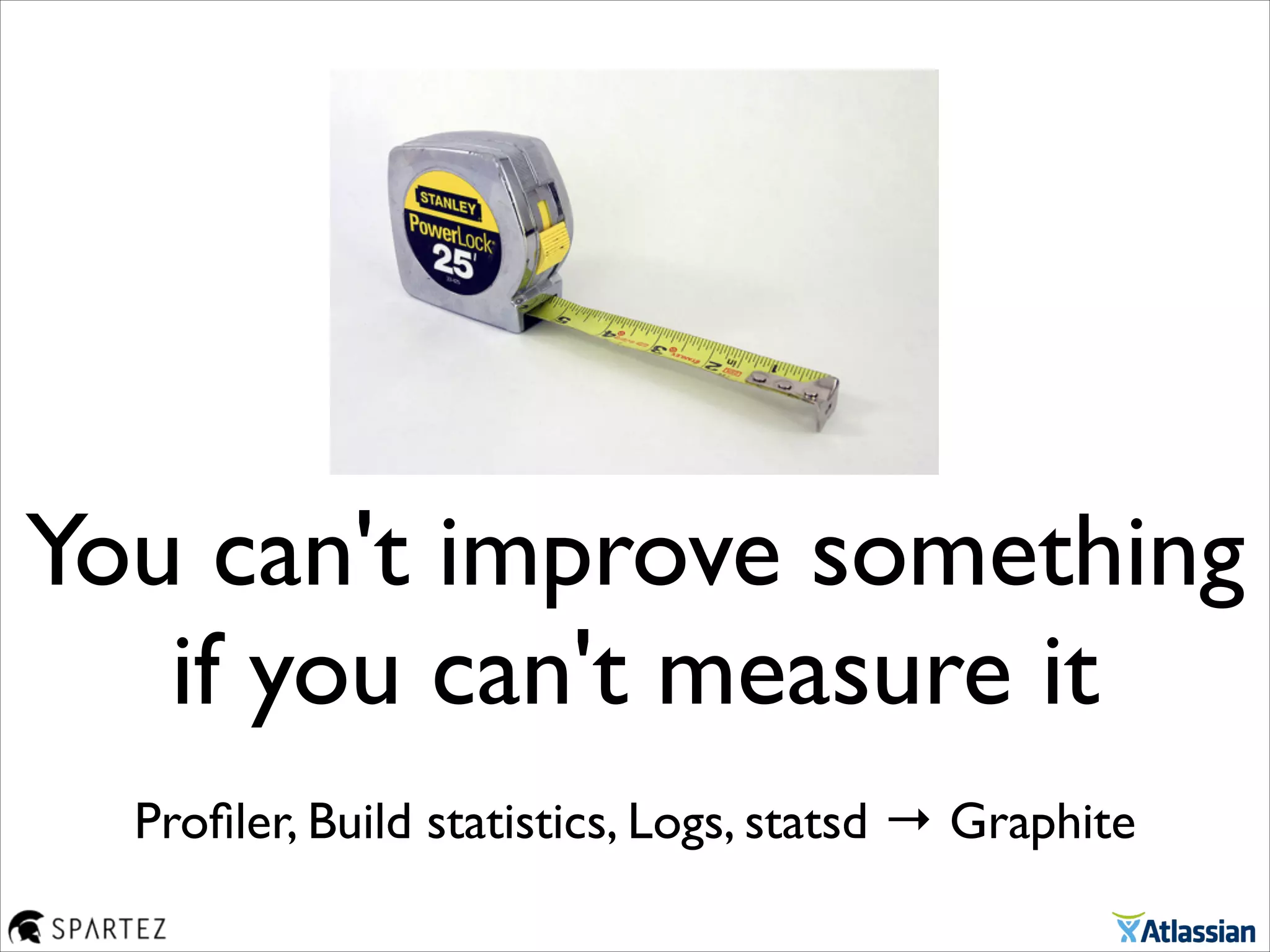 You can't improve something
if you can't measure it
Proﬁler, Build statistics, Logs, statsd → Graphite
 