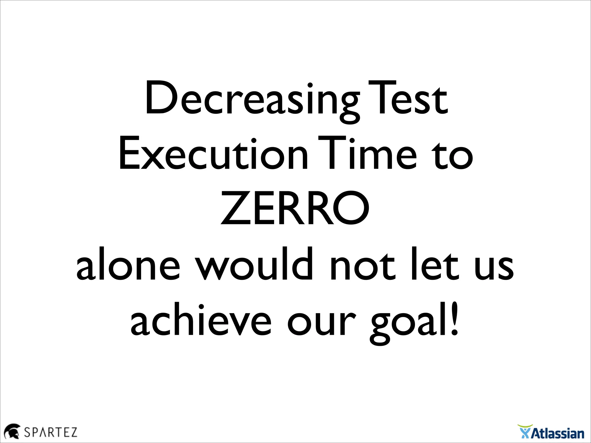 Decreasing Test
Execution Time to
ZERRO
alone would not let us
achieve our goal!
 