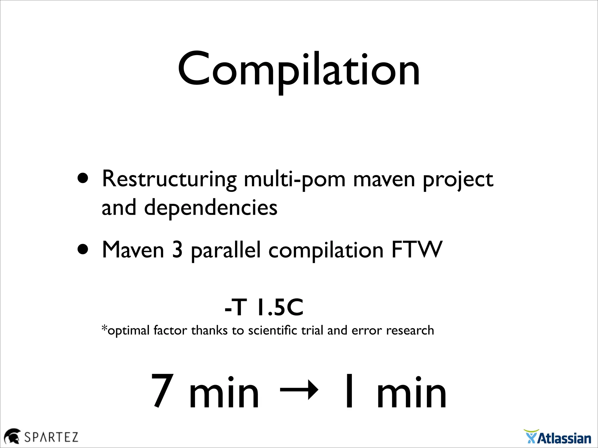 Compilation
• Restructuring multi-pom maven project
and dependencies	

• Maven 3 parallel compilation FTW 
 
-T 1.5C 
*optimal factor thanks to scientiﬁc trial and error research 
7 min → 1 min
 