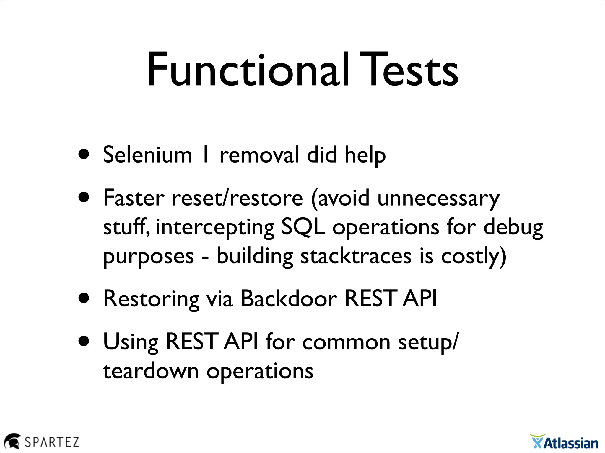 Functional Tests
• Selenium 1 removal did help	

• Faster reset/restore (avoid unnecessary
stuff, intercepting SQL operations for debug
purposes - building stacktraces is costly)	

• Restoring via Backdoor REST API	

• Using REST API for common setup/
teardown operations
 