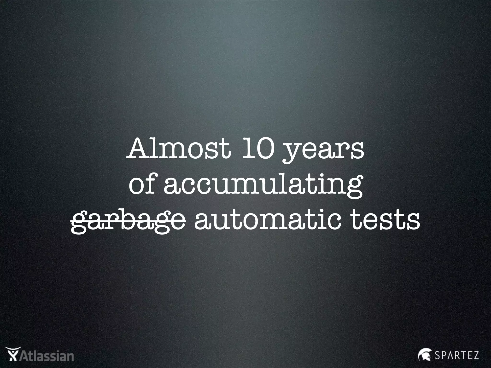 Almost 10 years
of accumulating
garbage automatic tests
 